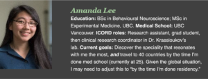 Education: BSc in Behavioural Neuroscience; MSc in Experimental Medicine, UBC. Medical School: UBC Vancouver. ICORD roles: Research assistant, grad student, then clinical research coordinator in Dr. Krassioukov’s lab. Current goals: Discover the speciality that resonates with me the most, and travel to 40 countries by the time I’m done med school (currently at 25). Given the global situation, I may need to adjust this to “by the time I’m done residency.”